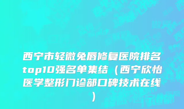西宁市轻微兔唇修复医院排名top10强名单集结（西宁欣怡医学整形门诊部口碑技术在线）