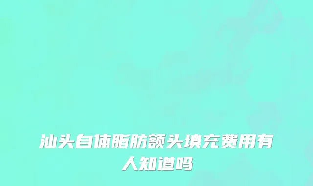 汕头自体脂肪额头填充费用有人知道吗