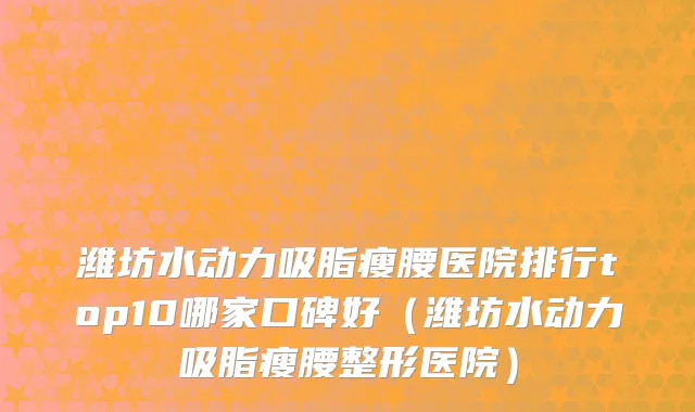 潍坊水动力吸脂瘦腰医院排行top10哪家口碑好(潍坊水动力吸脂瘦腰整形医院)