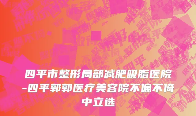 四平市整形局部减肥吸脂医院-四平郭郭医疗美容院不偏不倚中立选