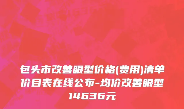 包头市改善眼型价格(费用)清单价目表在线公布-均价改善眼型14636元