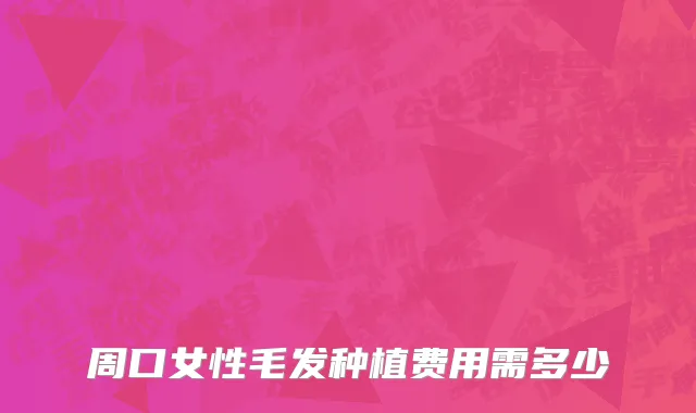 周口女性毛发种植费用需多少
