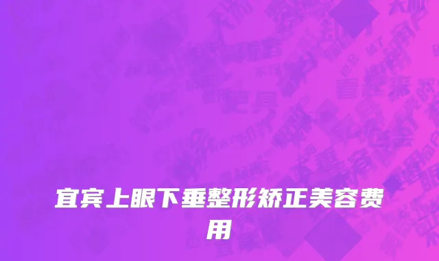 宜宾上眼下垂整形矫正美容费用