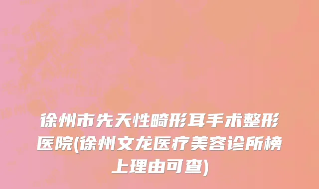 徐州市先天性畸形耳手术整形医院(徐州文龙医疗美容诊所榜上理由可查)