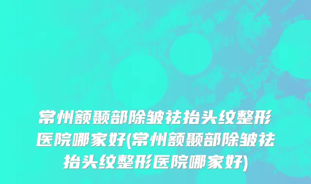 常州额颞部除皱祛抬头纹整形医院哪家好(常州额颞部除皱祛抬头纹整形医院哪家好)