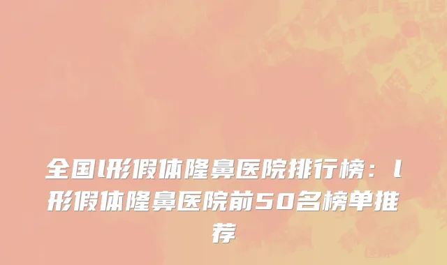 全国l形假体隆鼻医院排行榜：l形假体隆鼻医院前50名榜单推荐