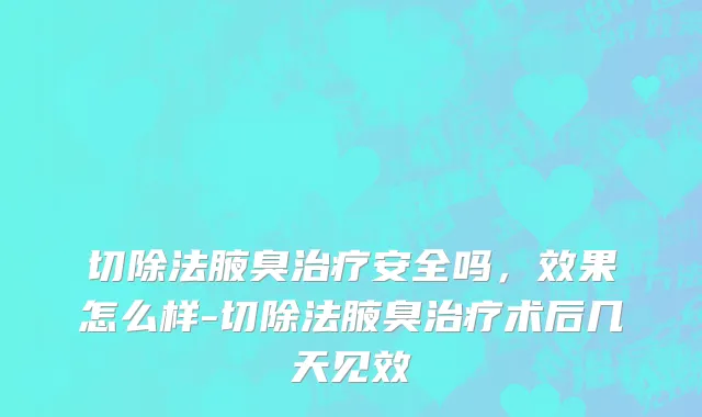切除法腋臭治疗安全吗，效果怎么样-切除法腋臭治疗术后几天见效