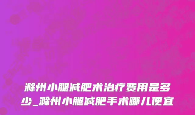 滁州小腿减肥术治疗费用是多少_滁州小腿减肥手术哪儿便宜