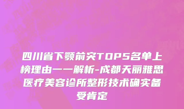 四川省下颚前突TOP5名单上榜理由一一解析-成都天丽雅思医疗美容诊所整形技术确实备受肯定