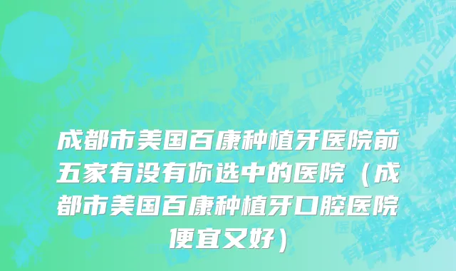 成都市美国百康种植牙医院前五家有没有你选中的医院（成都市美国百康种植牙口腔医院便宜又好）