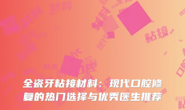 全瓷牙粘接材料：现代口腔修复的热门选择与优秀医生推荐