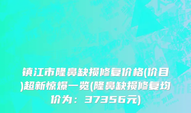 镇江市隆鼻缺损修复价格(价目)超新惊爆一览(隆鼻缺损修复均价为：37356元)