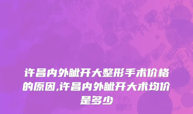 许昌内外眦开大整形手术价格的原因,许昌内外眦开大术均价是多少