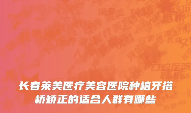 长春莱美医疗美容医院种植牙搭桥矫正的适合人群有哪些
