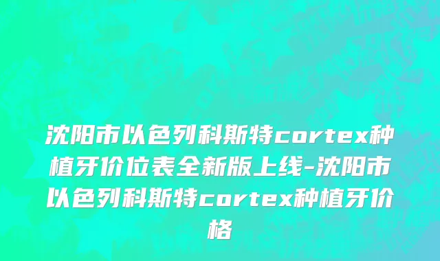 沈阳市以色列科斯特cortex种植牙价位表全新版上线-沈阳市以色列科斯特cortex种植牙价格