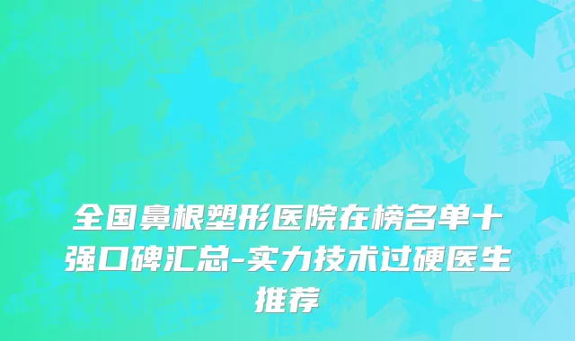 全国鼻根塑形医院在榜名单十强口碑汇总-实力技术过硬医生推荐