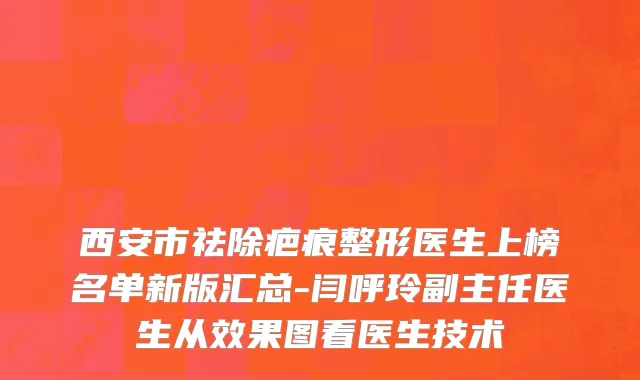 西安市祛除疤痕整形医生上榜名单新版汇总-闫呼玲副主任医生从效果图看医生技术