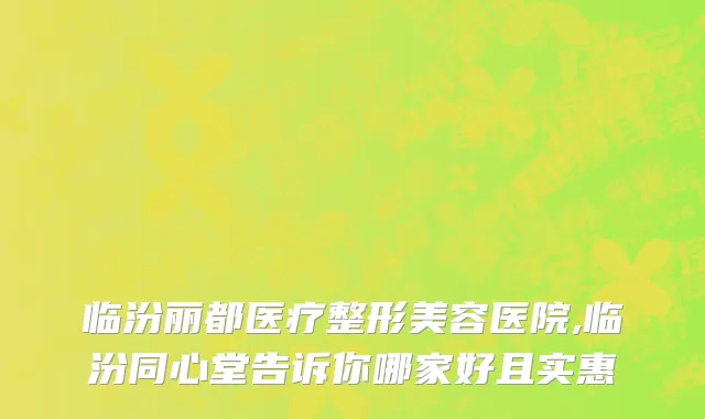 临汾丽都医疗整形美容医院,临汾同心堂告诉你哪家好且实惠