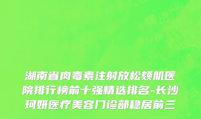湖南省肉毒素注射放松颏肌医院排行榜前十强精选排名-长沙珂妍医疗美容门诊部稳居前三