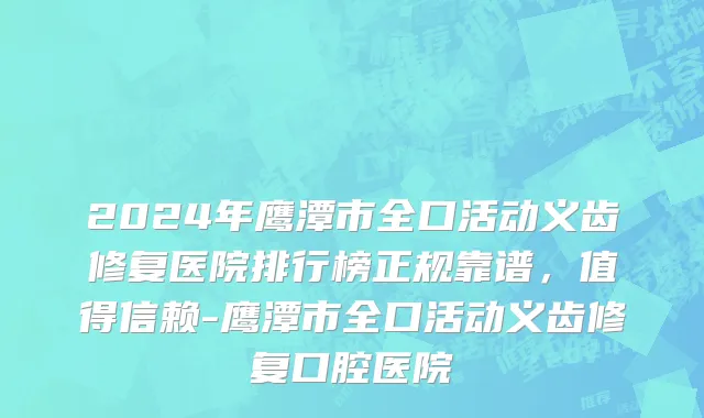 2024年鹰潭市全口活动义齿修复医院排行榜正规靠谱，值得信赖-鹰潭市全口活动义齿修复口腔医院