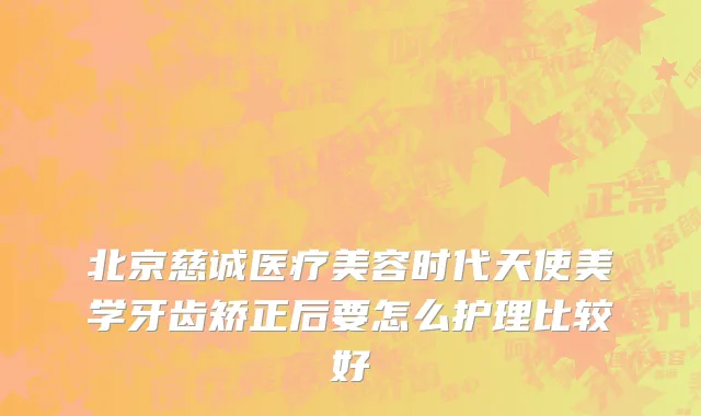 北京慈诚医疗美容时代天使美学牙齿矫正后要怎么护理比较好