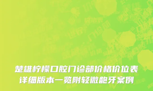 楚雄柠檬口腔门诊部价格价位表详细版本一览附轻微龅牙案例