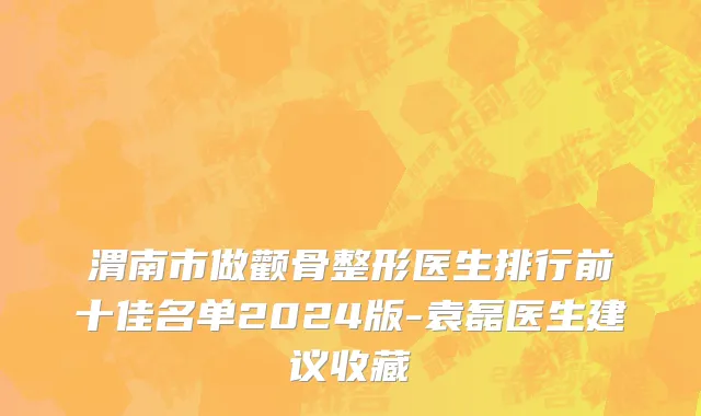 渭南市做颧骨整形医生排行前十佳名单2024版-袁磊医生建议收藏