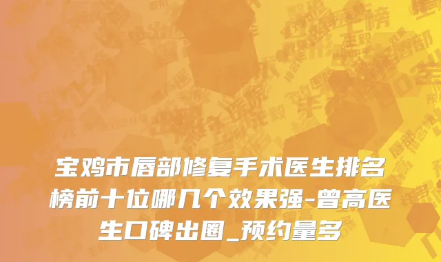 宝鸡市唇部修复手术医生排名榜前十位哪几个效果强-曾高医生口碑出圈_预约量多