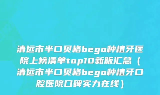 清远市半口贝格bego种植牙医院上榜清单top10新版汇总（清远市半口贝格bego种植牙口腔医院口碑实力在线）