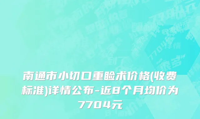 南通市小切口重睑术价格(收费标准)详情公布-近8个月均价为7704元