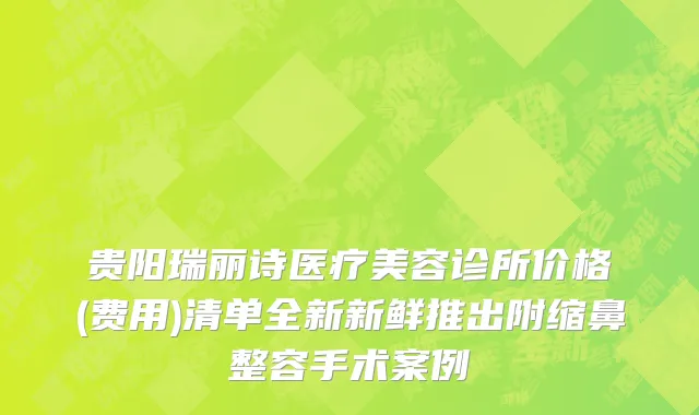 贵阳瑞丽诗医疗美容诊所价格(费用)清单全新新鲜推出附缩鼻整容手术案例