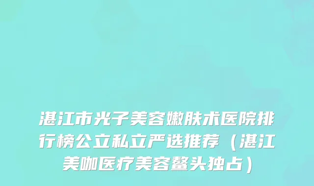 湛江市光子美容嫩肤术医院排行榜公立私立严选推荐（湛江美咖医疗美容鳌头独占）