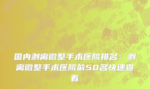 国内剥离微整手术医院排名：剥离微整手术医院前50名快速查看