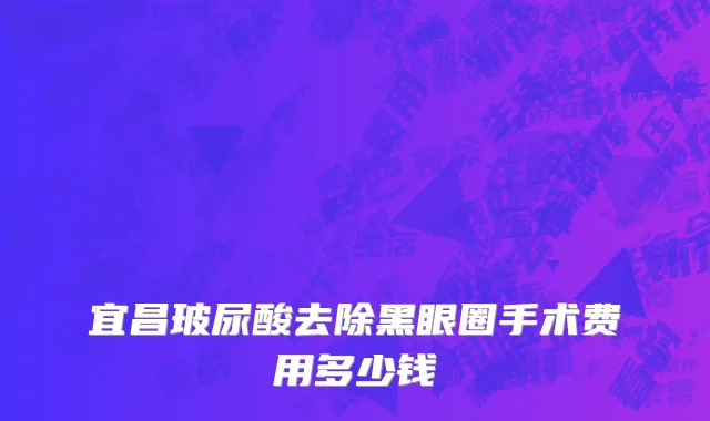 宜昌玻尿酸去除黑眼圈手术费用多少钱