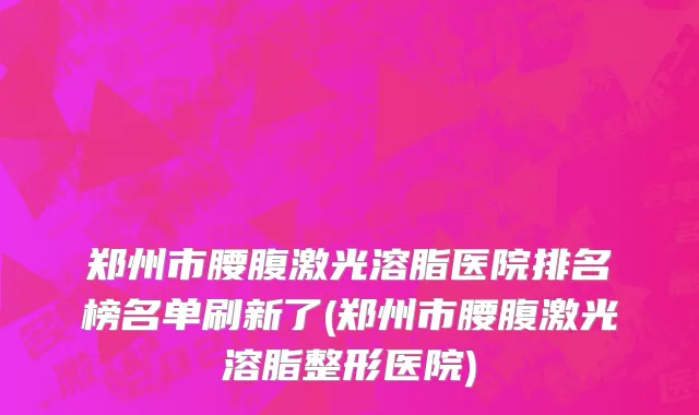 郑州市腰腹激光溶脂医院排名榜名单刷新了(郑州市腰腹激光溶脂整形医院)