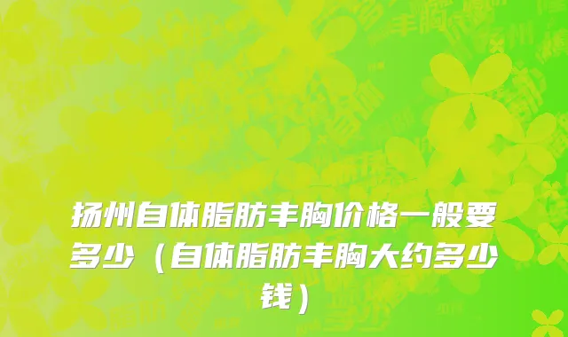 扬州自体脂肪丰胸价格一般要多少（自体脂肪丰胸大约多少钱）