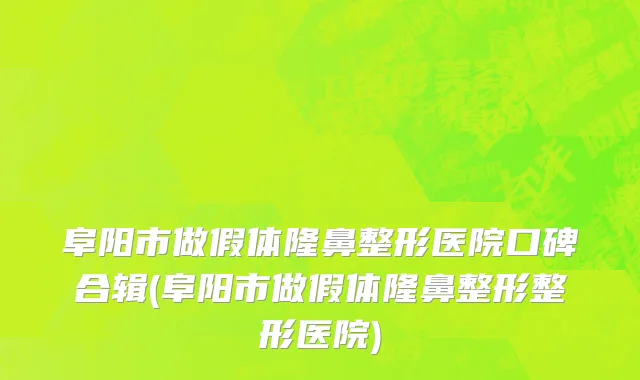 阜阳市做假体隆鼻整形医院口碑合辑(阜阳市做假体隆鼻整形整形医院)