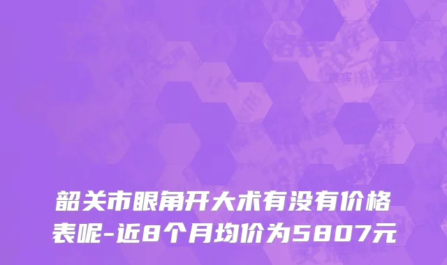 韶关市眼角开大术有没有价格表呢-近8个月均价为5807元