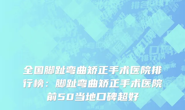 全国脚趾弯曲矫正手术医院排行榜：脚趾弯曲矫正手术医院前50当地口碑超好