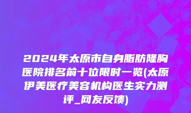 2024年太原市自身脂肪隆胸医院排名前十位限时一览(太原伊美医疗美容机构医生实力测评_网友反馈)