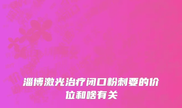淄博激光治疗闭口粉刺要的价位和啥有关