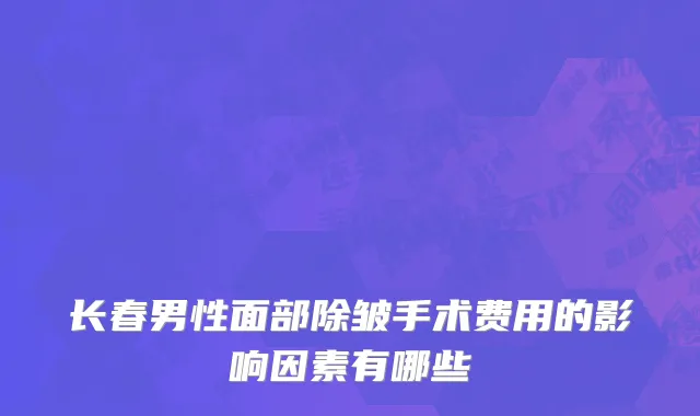 长春男性面部除皱手术费用的影响因素有哪些