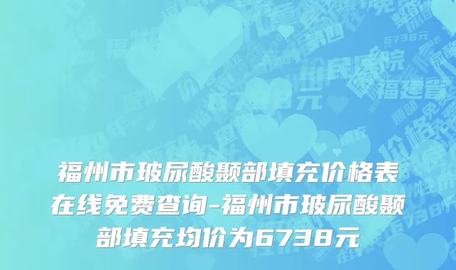 福州市玻尿酸颞部填充价格表在线免费查询-福州市玻尿酸颞部填充均价为6738元