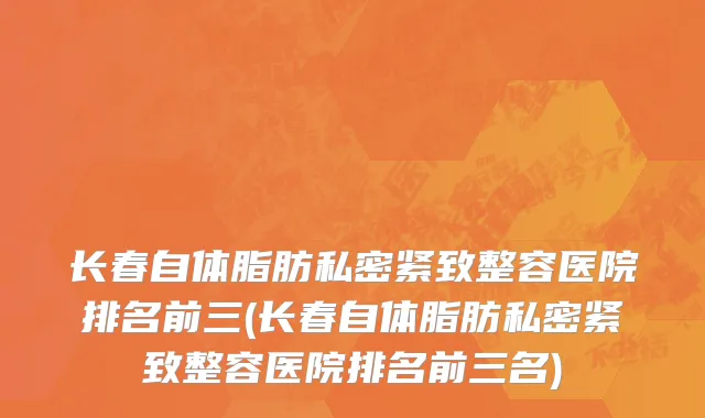 长春自体脂肪私密紧致整容医院排名前三(长春自体脂肪私密紧致整容医院排名前三名)