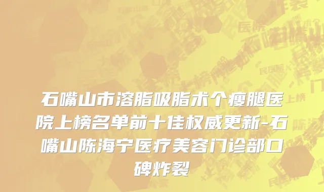 石嘴山市溶脂吸脂术个瘦腿医院上榜名单前十佳权威更新-石嘴山陈海宁医疗美容门诊部口碑炸裂