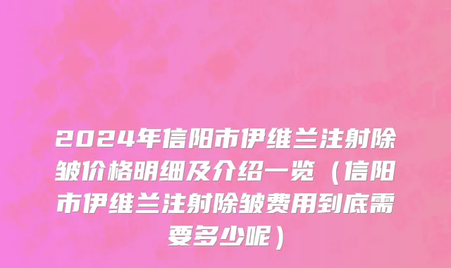 2024年信阳市伊维兰注射除皱价格明细及介绍一览（信阳市伊维兰注射除皱费用到底需要多少呢）