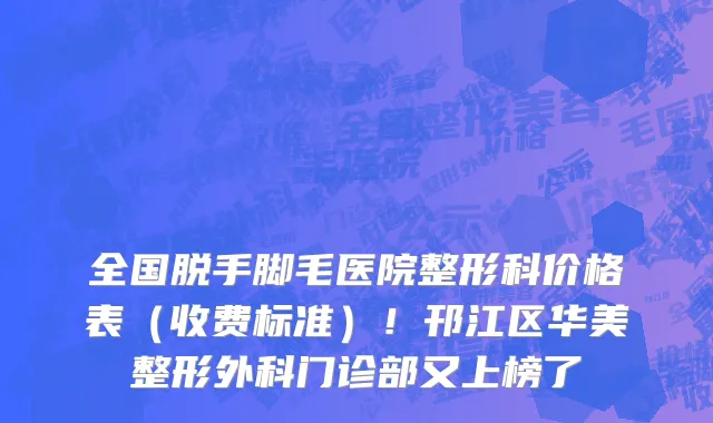 全国脱手脚毛医院整形科价格表（收费标准）！邗江区华美整形外科门诊部又上榜了