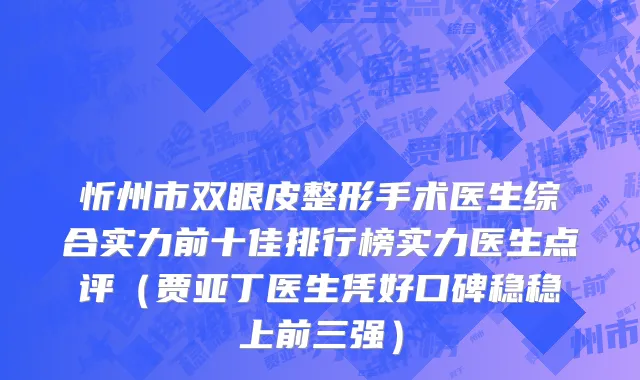 忻州市双眼皮整形手术医生综合实力前十佳排行榜实力医生点评（贾亚丁医生凭好口碑稳稳上前三强）