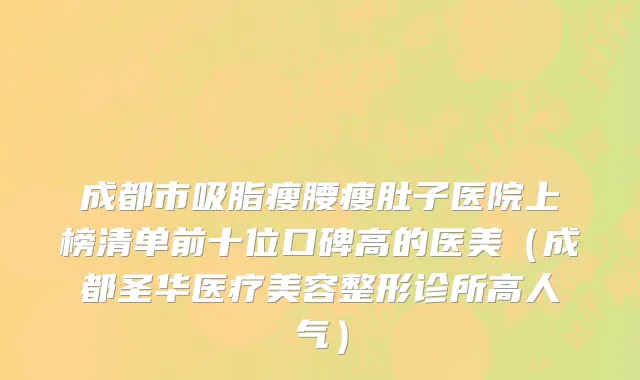 成都市吸脂瘦腰瘦肚子医院上榜清单前十位口碑高的医美（成都圣华医疗美容整形诊所高人气）