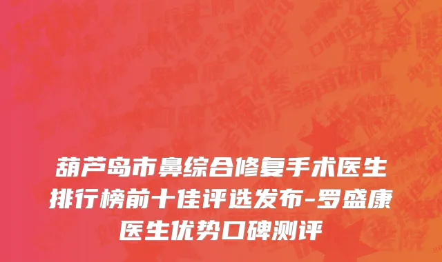 葫芦岛市鼻综合修复手术医生排行榜前十佳评选发布-罗盛康医生优势口碑测评